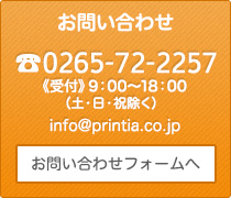長野県で印刷会社をお探しの方はこちら。  0265-72-2257 《受付》9：00～18：00（土･日･祝除く）info＠printia.co.jp お問い合わせフォームへ